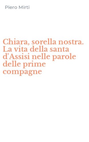 Chiara, sorella nostra. La vita della santa d'Assisi nelle parole delle prime compagne