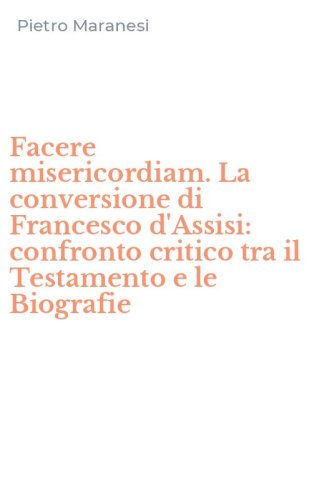 Facere misericordiam. La conversione di Francesco d'Assisi: confronto critico tra il Testamento e le Biografie