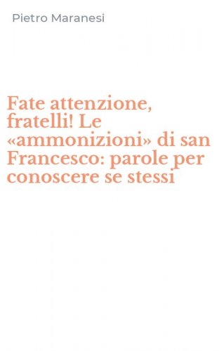 Fate attenzione, fratelli! Le &laquo;ammonizioni&raquo; di san Francesco: parole per conoscere se stessi