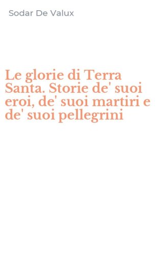Le glorie di Terra Santa. Storie de' suoi eroi, de' suoi martiri e de' suoi pellegrini