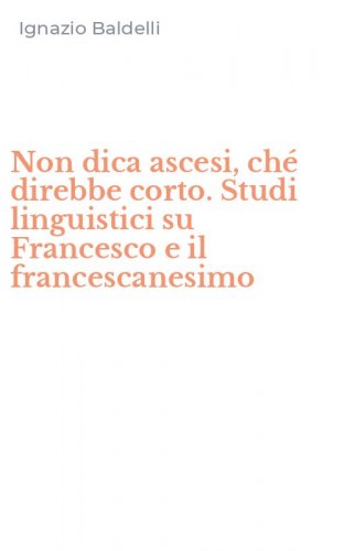 Non dica ascesi, ch&eacute; direbbe corto. Studi linguistici su Francesco e il francescanesimo