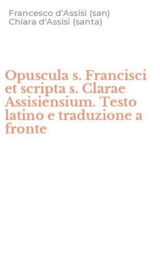 Opuscula s. Francisci et scripta s. Clarae Assisiensium. Testo latino e traduzione a fronte