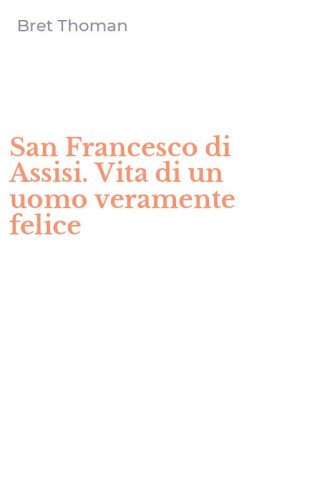 San Francesco di Assisi. Vita di un uomo veramente felice