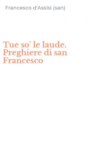 Tue so' le laude. Preghiere di san Francesco