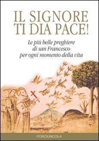 Signore ti dia pace! Le pi&ugrave; belle preghiere di san Francesco per ogni momento della vita