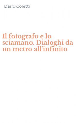 Il fotografo e lo sciamano. Dialoghi da un metro all'infinito