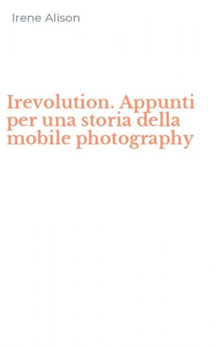 Irevolution. Appunti per una storia della mobile photography