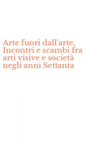 Arte fuori dall'arte. Incontri e scambi fra arti visive e societ&agrave; negli anni Settanta
