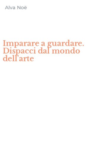 Imparare a guardare. Dispacci dal mondo dell'arte