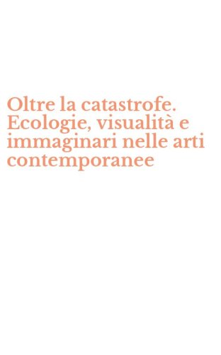 Oltre la catastrofe. Ecologie, visualit&agrave; e immaginari nelle arti contemporanee