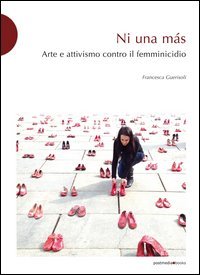 Ni una m&aacute;s. Arte e attivismo contro il femminicidio
