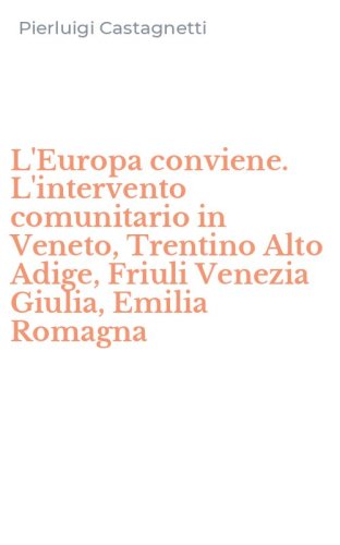 L'Europa conviene. L'intervento comunitario in Veneto, Trentino Alto Adige, Friuli Venezia Giulia, Emilia Romagna
