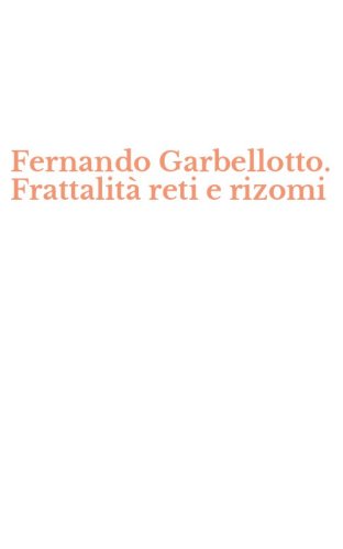 Fernando Garbellotto. Frattalit&agrave; reti e rizomi