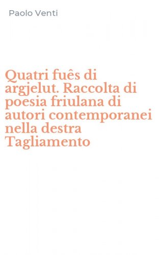 Quatri fu&ecirc;s di argjelut. Raccolta di poesia friulana di autori contemporanei nella destra Tagliamento