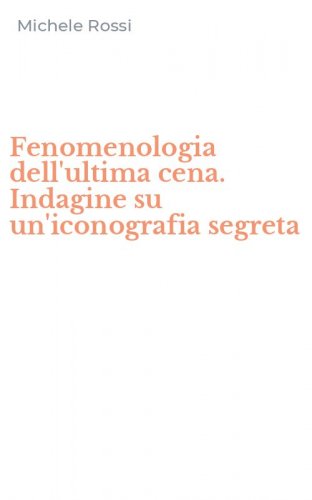 Fenomenologia dell'ultima cena. Indagine su un'iconografia segreta