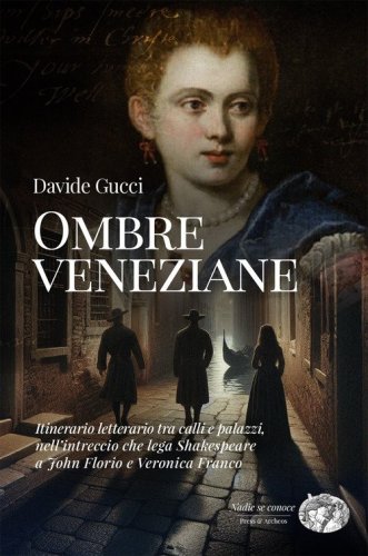 Ombre veneziane. Itinerario letterario tra calli e palazzi, nell'intreccio che lega Shakespeare a John Florio e Veronica Franco