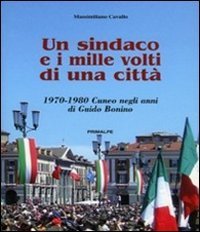 Un sindaco e i mille volti di una citt&agrave;. 1970-1980 Cuneo negli anni di Guido Bonino