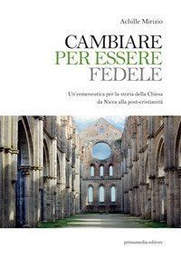 Cambiare per essere fedele. Un'ermeneutica per la storia della Chiesa da Nicea alla post-cristianit&agrave;