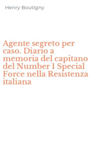 Agente segreto per caso. Diario a memoria del capitano del Number 1 Special Force nella Resistenza italiana