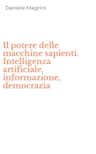 Il potere delle macchine sapienti. Intelligenza artificiale, informazione, democrazia