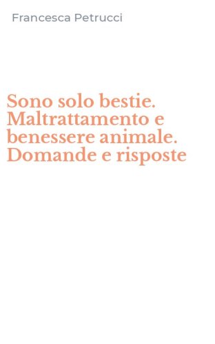 Sono solo bestie. Maltrattamento e benessere animale. Domande e risposte