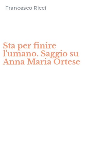 Sta per finire l'umano. Saggio su Anna Maria Ortese