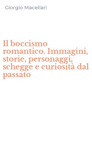 Il boccismo romantico. Immagini, storie, personaggi, schegge e curiosit&agrave; dal passato