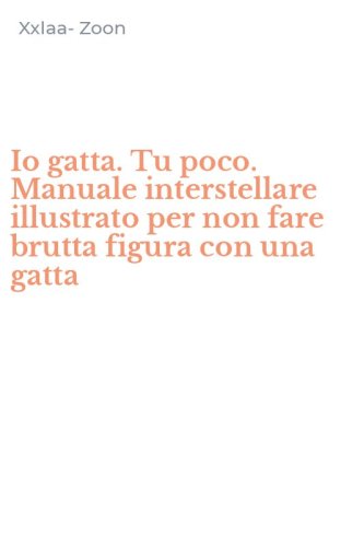 Io gatta. Tu poco. Manuale interstellare illustrato per non fare brutta figura con una gatta