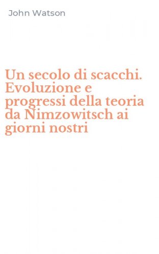 Un secolo di scacchi. Evoluzione e progressi della teoria da Nimzowitsch ai giorni nostri