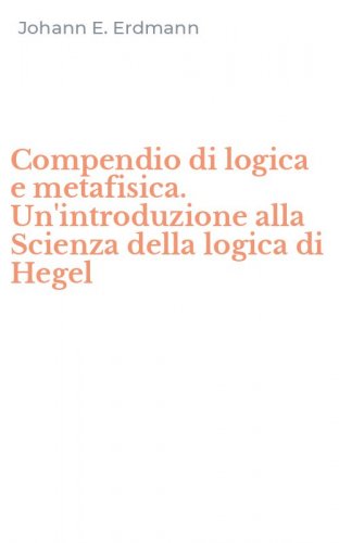 Compendio di logica e metafisica. Un'introduzione alla Scienza della logica di Hegel