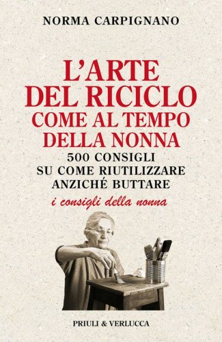 L'arte del riciclo come al tempo della nonna. 500 consigli su come riutilizzare anzich&eacute; buttare