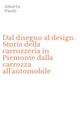 Dal disegno al design. Storia della carrozzeria in Piemonte dalla carrozza all'automobile