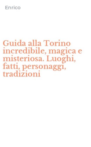 Guida alla Torino incredibile, magica e misteriosa. Luoghi, fatti, personaggi, tradizioni
