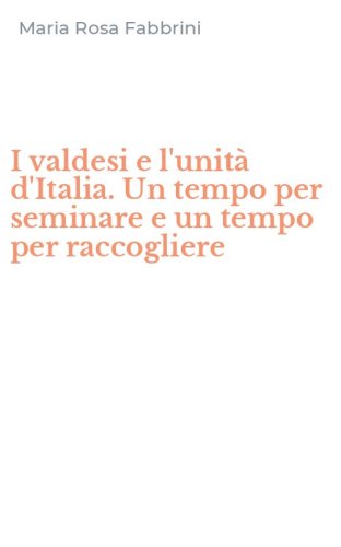 I valdesi e l'unit&agrave; d'Italia. Un tempo per seminare e un tempo per raccogliere