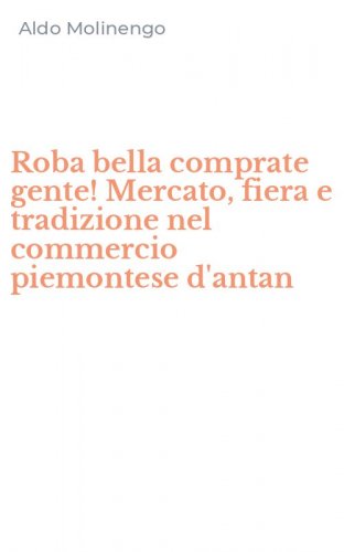 Roba bella comprate gente! Mercato, fiera e tradizione nel commercio piemontese d'antan