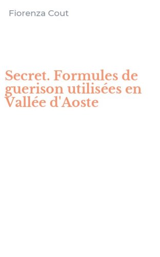 Secret. Formules de guerison utilis&eacute;es en Vall&eacute;e d'Aoste