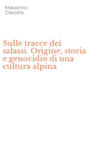 Sulle tracce dei salassi. Origine, storia e genocidio di una cultura alpina