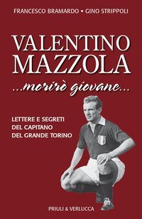 Valentino Mazzola. &laquo;...morir&ograve; giovane...&raquo; Lettere e segreti del capitano del Grande Torino