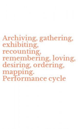 Archiving, gathering, exhibiting, recounting, remembering, loving, desiring, ordering, mapping. Performance cycle