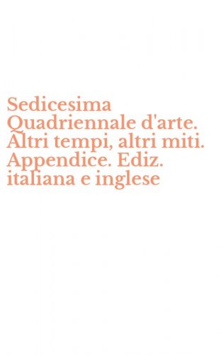 Sedicesima Quadriennale d'arte. Altri tempi, altri miti. Appendice. Ediz. italiana e inglese