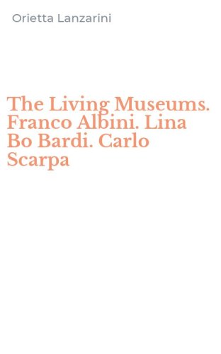 The Living Museums. Franco Albini. Lina Bo Bardi. Carlo Scarpa