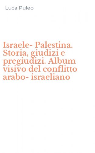 Israele-Palestina. Storia, giudizi e pregiudizi. Album visivo del conflitto arabo-israeliano