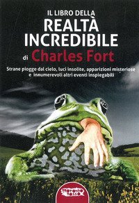 Il libro della realt&agrave; incredibile. Strane piogge dal cielo, luci insolite, apparizioni msiteriose e altri eventi inspiegabili