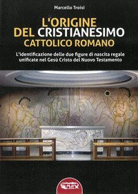L'origine del cristianesimo cattolico romano. L'identificazione delle due figure di nascita regale unificate nel Ges&ugrave; Cristo del Nuovo Testamento