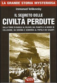 Il segreto delle civilt&agrave; perdute. Dalla Torre di Babele al diluvio, dal Pianeta X ai Mondi in collisione, da Sodoma e Gomorra al popolo dei giganti