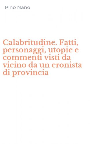 Calabritudine. Fatti, personaggi, utopie e commenti visti da vicino da un cronista di provincia