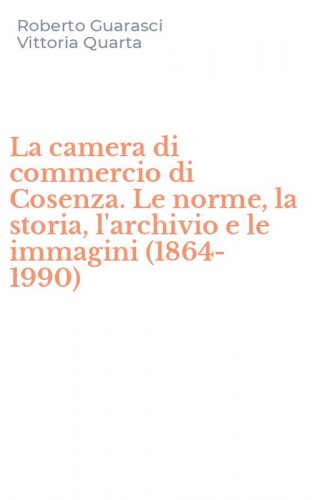 La camera di commercio di Cosenza. Le norme, la storia, l'archivio e le immagini (1864-1990)