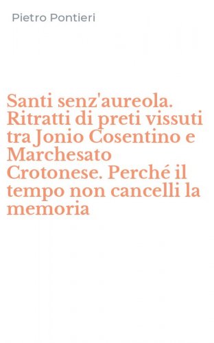 Santi senz'aureola. Ritratti di preti vissuti tra Jonio Cosentino e Marchesato Crotonese. Perch&eacute; il tempo non cancelli la memoria