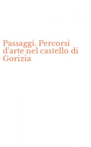 Passaggi. Percorsi d'arte nel castello di Gorizia