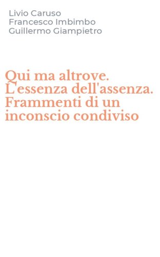 Qui ma altrove. L'essenza dell'assenza. Frammenti di un inconscio condiviso